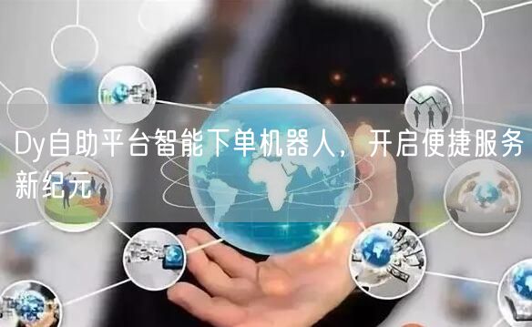 Dy自助平台智能下单机器人，开启便捷服务新纪元