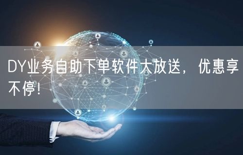 DY业务自助下单软件大放送，优惠享不停！