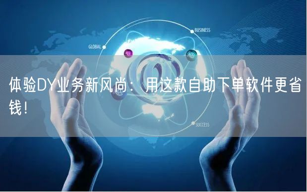 体验DY业务新风尚：用这款自助下单软件更省钱！