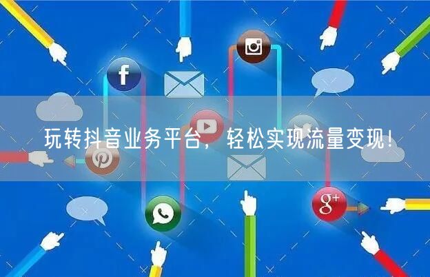 玩转抖音业务平台，轻松实现流量变现！