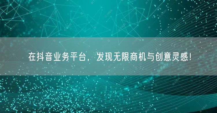 在抖音业务平台，发现无限商机与创意灵感！