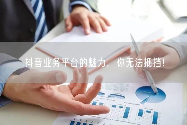 抖音业务平台的魅力，你无法抵挡！