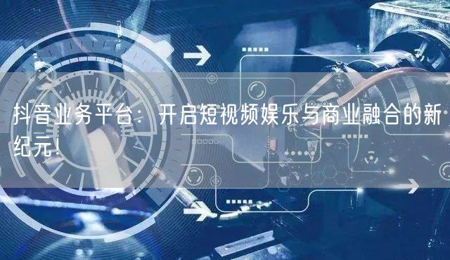 抖音业务平台：开启短视频娱乐与商业融合的新纪元！