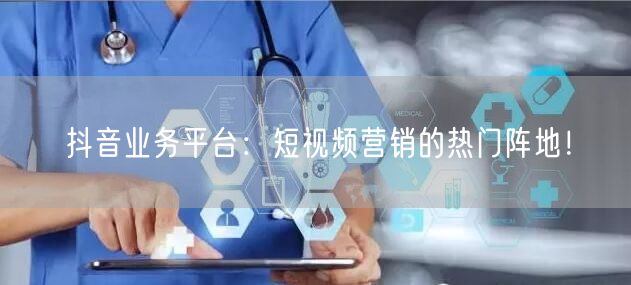 抖音业务平台：短视频营销的热门阵地！