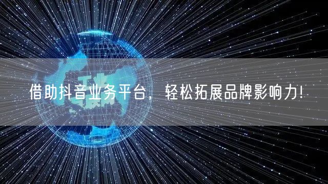 借助抖音业务平台，轻松拓展品牌影响力！