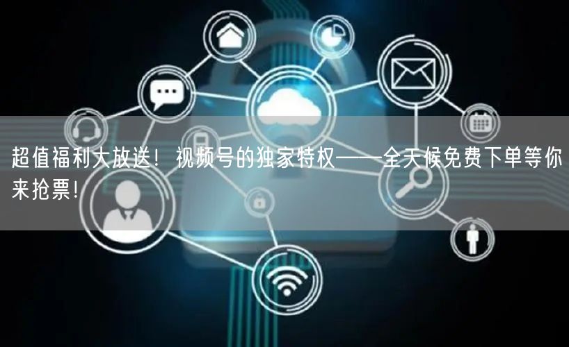 超值福利大放送！视频号的独家特权——全天候免费下单等你来抢票！
