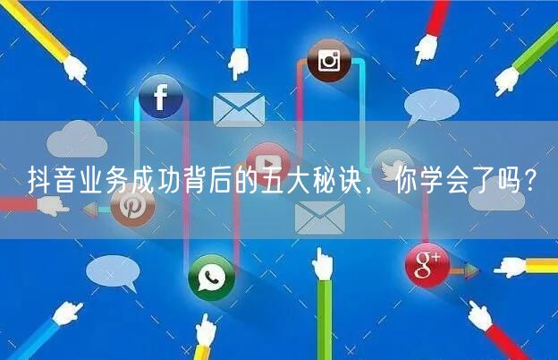 抖音业务成功背后的五大秘诀，你学会了吗？