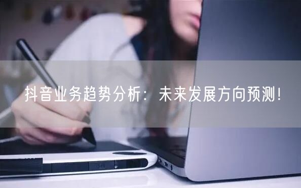 抖音业务趋势分析：未来发展方向预测！