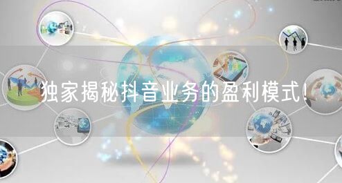 独家揭秘抖音业务的盈利模式！