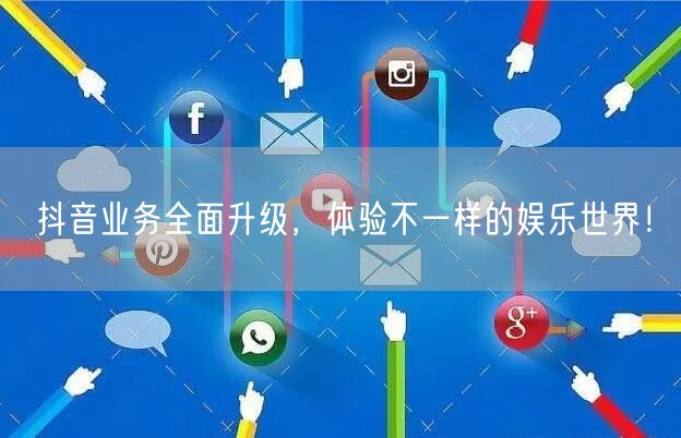 抖音业务全面升级，体验不一样的娱乐世界！