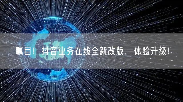 瞩目！抖音业务在线全新改版，体验升级！