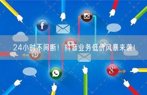 24小时不间断！抖音业务低价风暴来袭！