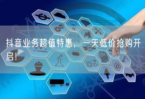 抖音业务超值特惠，一天低价抢购开启！