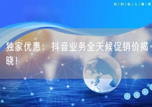 独家优惠：抖音业务全天候促销价揭晓！