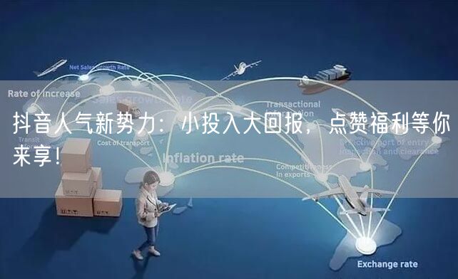 抖音人气新势力：小投入大回报，点赞福利等你来享！