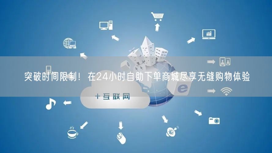 突破时间限制！在24小时自助下单商城尽享无缝购物体验
