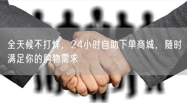 全天候不打烊，24小时自助下单商城，随时满足你的购物需求
