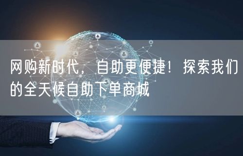网购新时代，自助更便捷！探索我们的全天候自助下单商城