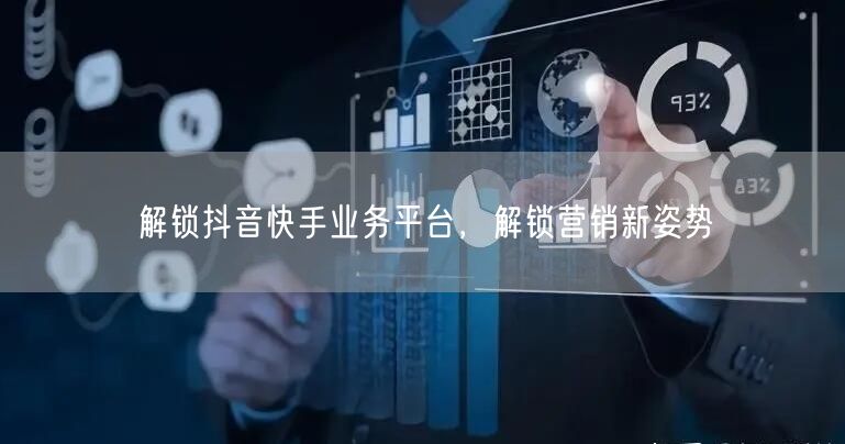 解锁抖音快手业务平台，解锁营销新姿势