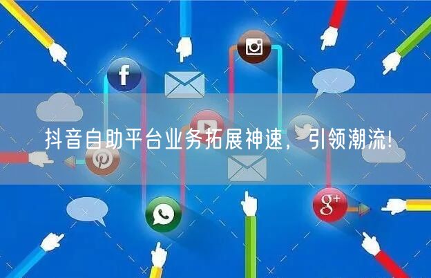 抖音自助平台业务拓展神速，引领潮流!