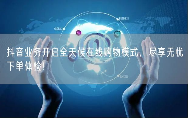 抖音业务开启全天候在线购物模式，尽享无忧下单体验！