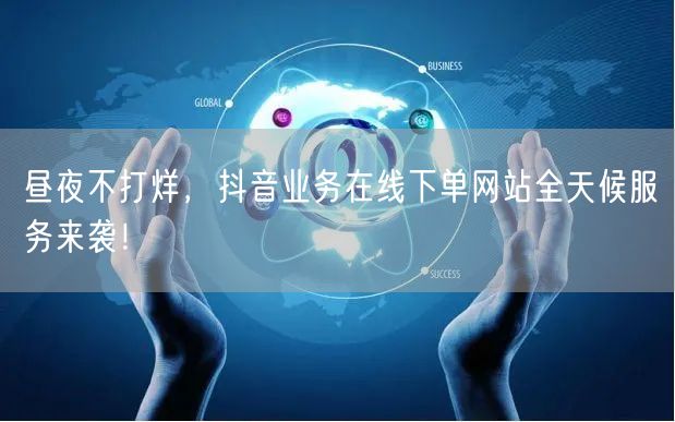 昼夜不打烊，抖音业务在线下单网站全天候服务来袭！