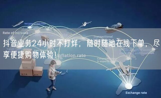 抖音业务24小时不打烊，随时随地在线下单，尽享便捷购物体验！