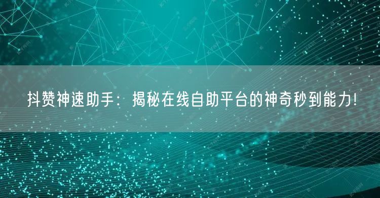 抖赞神速助手：揭秘在线自助平台的神奇秒到能力！