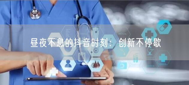 昼夜不息的抖音时刻：创新不停歇