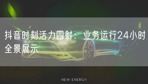 抖音时刻活力四射：业务运行24小时全景展示