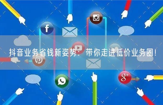 抖音业务省钱新姿势：带你走进低价业务圈！
