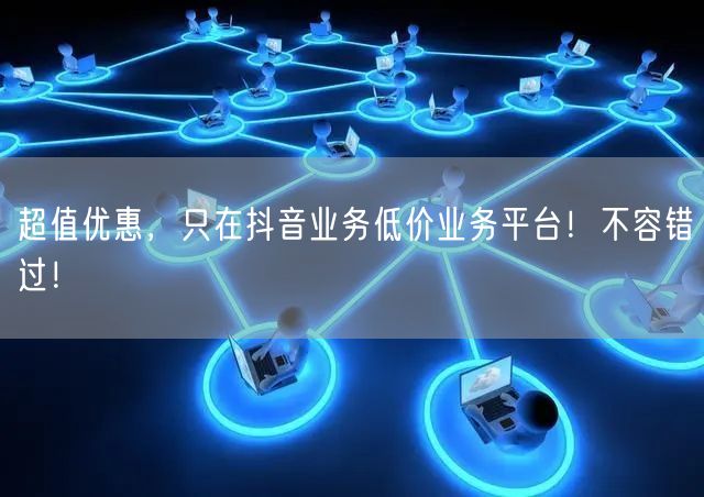 超值优惠，只在抖音业务低价业务平台！不容错过！