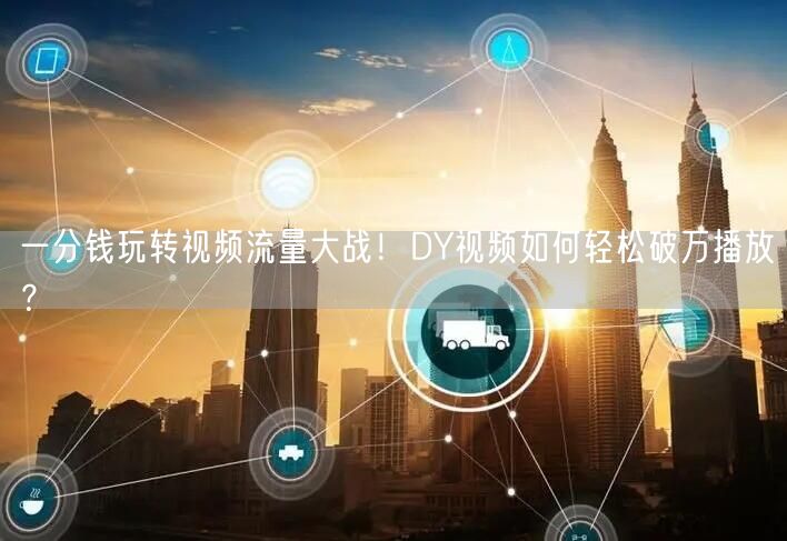 一分钱玩转视频流量大战！DY视频如何轻松破万播放？