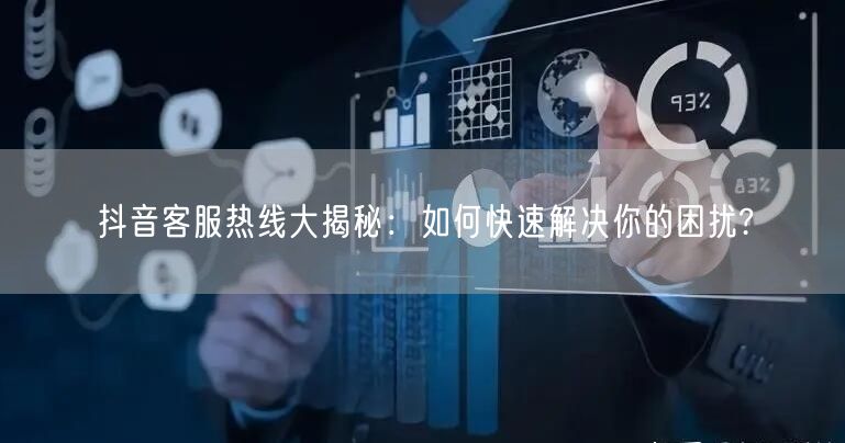 抖音客服热线大揭秘：如何快速解决你的困扰?