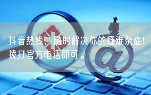 抖音热线，随时解决你的疑难杂症！拨打官方电话即可。