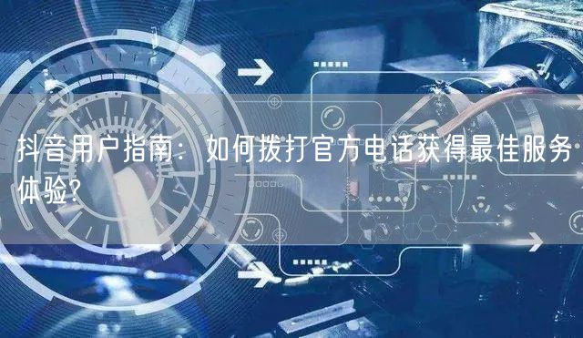 抖音用户指南：如何拨打官方电话获得最佳服务体验?
