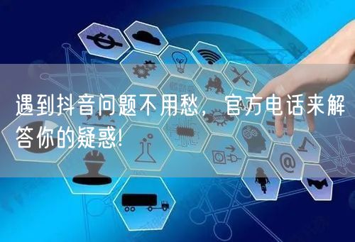 遇到抖音问题不用愁，官方电话来解答你的疑惑!