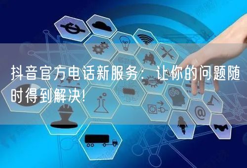 抖音官方电话新服务：让你的问题随时得到解决!