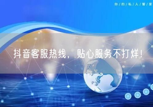 抖音客服热线，贴心服务不打烊！