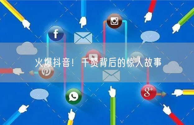 火爆抖音！千赞背后的惊人故事