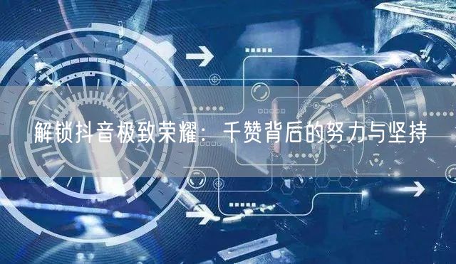 解锁抖音极致荣耀：千赞背后的努力与坚持