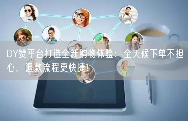 DY赞平台打造全新购物体验：全天候下单不担心，退款流程更快捷！