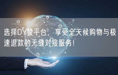 选择DY赞平台，享受全天候购物与极速退款的无缝对接服务！