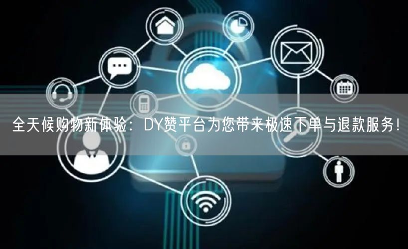 全天候购物新体验：DY赞平台为您带来极速下单与退款服务！