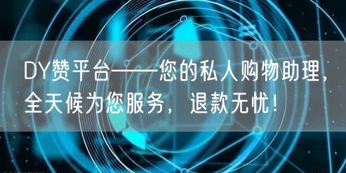 DY赞平台——您的私人购物助理，全天候为您服务，退款无忧！