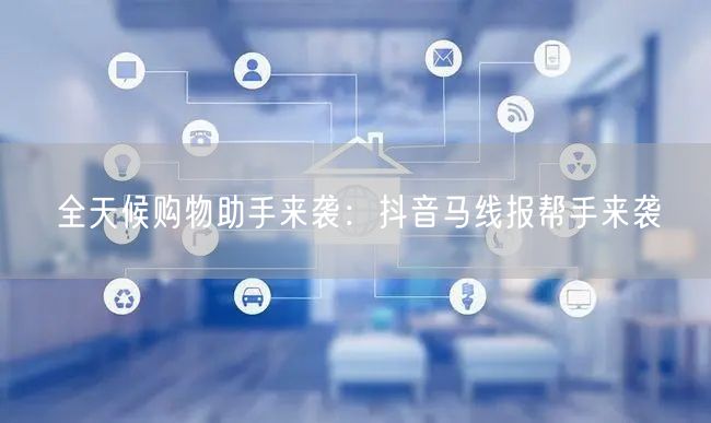 全天候购物助手来袭：抖音马线报帮手来袭