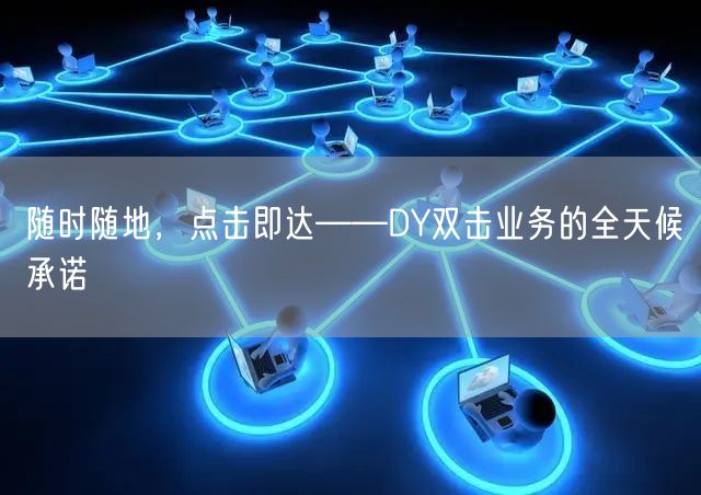随时随地，点击即达——DY双击业务的全天候承诺