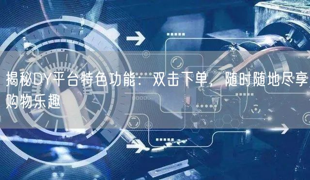 揭秘DY平台特色功能：双击下单，随时随地尽享购物乐趣