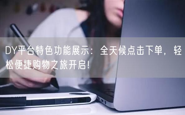 DY平台特色功能展示：全天候点击下单，轻松便捷购物之旅开启！