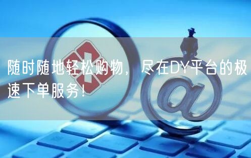 随时随地轻松购物，尽在DY平台的极速下单服务！